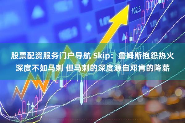 股票配资服务门户导航 Skip：詹姆斯抱怨热火深度不如马刺 但马刺的深度源自邓肯的降薪