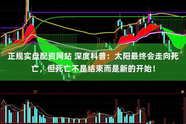 正规实盘配资网站 深度科普：太阳最终会走向死亡，但死亡不是结束而是新的开始！