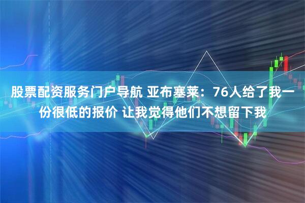 股票配资服务门户导航 亚布塞莱：76人给了我一份很低的报价 让我觉得他们不想留下我