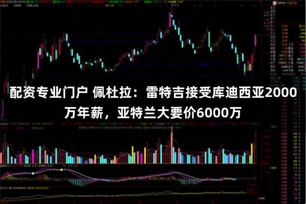 配资专业门户 佩杜拉：雷特吉接受库迪西亚2000万年薪，亚特兰大要价6000万