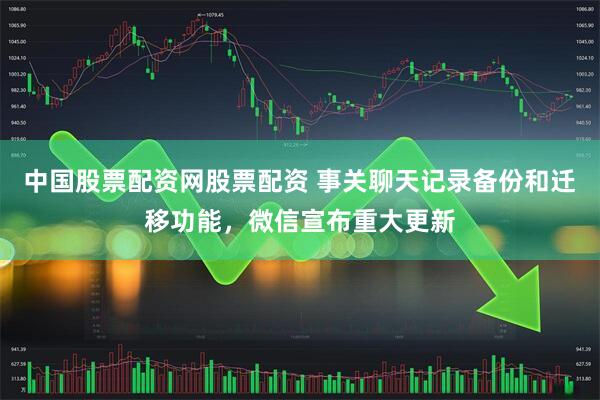 中国股票配资网股票配资 事关聊天记录备份和迁移功能，微信宣布重大更新