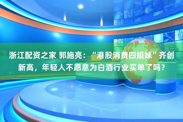 浙江配资之家 郭施亮：“港股消费四姐妹”齐创新高，年轻人不愿意为白酒行业买单了吗？
