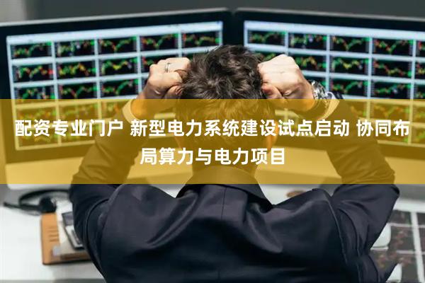 配资专业门户 新型电力系统建设试点启动 协同布局算力与电力项目