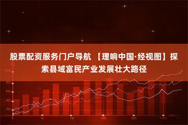 股票配资服务门户导航 【理响中国·经视图】探索县域富民产业发展壮大路径