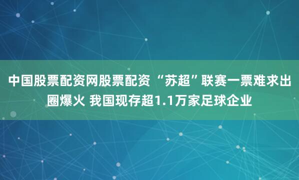 中国股票配资网股票配资 “苏超”联赛一票难求出圈爆火 我国现存超1.1万家足球企业