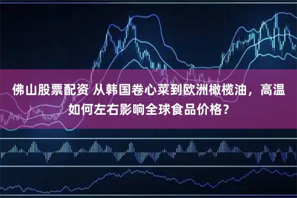 佛山股票配资 从韩国卷心菜到欧洲橄榄油，高温如何左右影响全球食品价格？