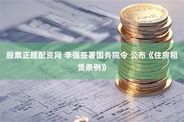 股票正规配资网 李强签署国务院令 公布《住房租赁条例》