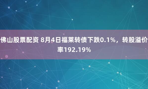 佛山股票配资 8月4日福莱转债下跌0.1%，转股溢价率192.19%