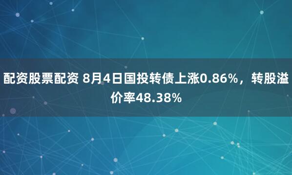 配资股票配资 8月4日国投转债上涨0.86%，转股溢价率48.38%