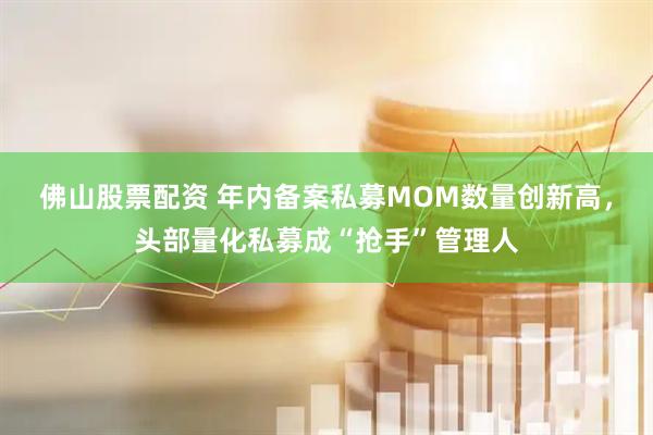 佛山股票配资 年内备案私募MOM数量创新高，头部量化私募成“抢手”管理人