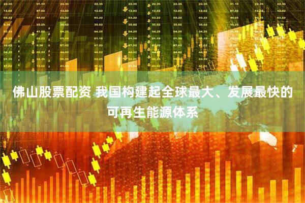 佛山股票配资 我国构建起全球最大、发展最快的可再生能源体系