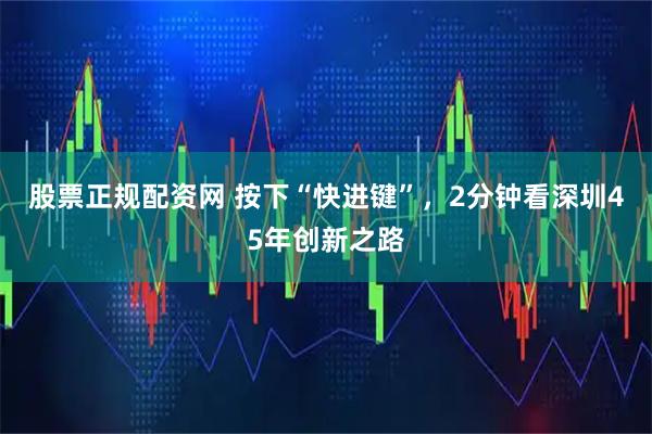 股票正规配资网 按下“快进键”，2分钟看深圳45年创新之路