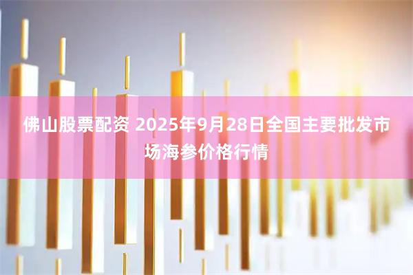 佛山股票配资 2025年9月28日全国主要批发市场海参价格行情