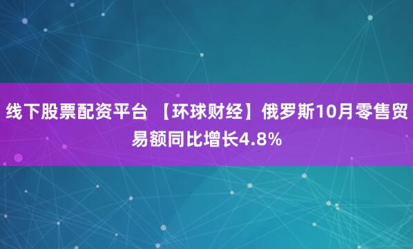 线下股票配资平台 【环球财经】俄罗斯10月零售贸易额同比增长4.8%