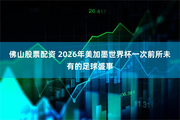 佛山股票配资 2026年美加墨世界杯一次前所未有的足球盛事