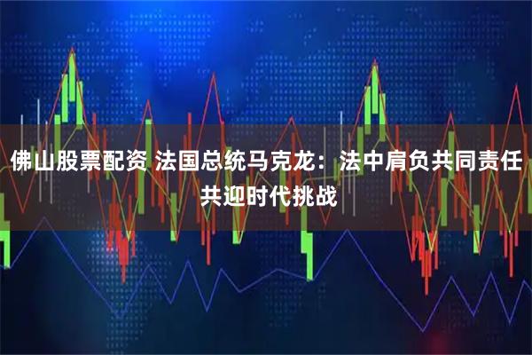 佛山股票配资 法国总统马克龙：法中肩负共同责任 共迎时代挑战