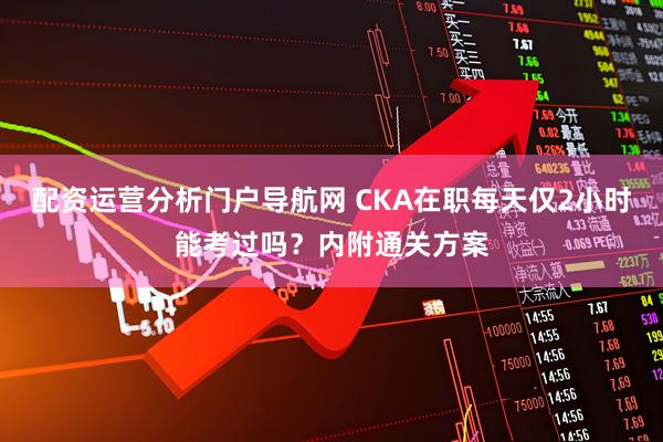 配资运营分析门户导航网 CKA在职每天仅2小时能考过吗？内附通关方案