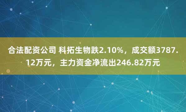 合法配资公司 科拓生物跌2.10%，成交额3787.12万元，主力资金净流出246.82万元