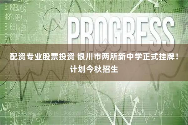 配资专业股票投资 银川市两所新中学正式挂牌！计划今秋招生