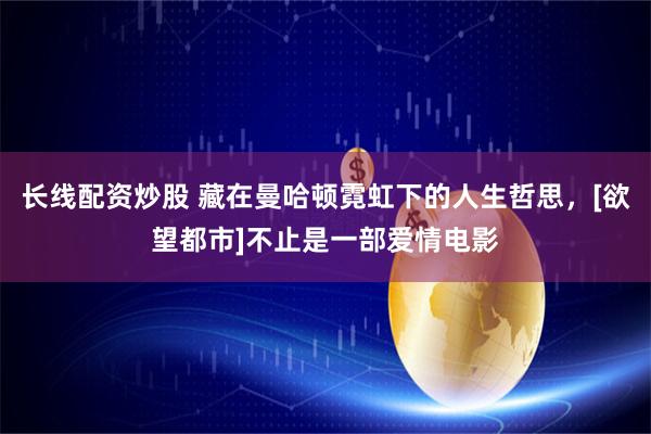 长线配资炒股 藏在曼哈顿霓虹下的人生哲思，[欲望都市]不止是一部爱情电影