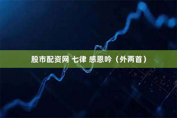 股市配资网 七律 感恩吟（外两首）