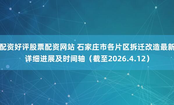 配资好评股票配资网站 石家庄市各片区拆迁改造最新详细进展及时间轴（截至2026.4.12）