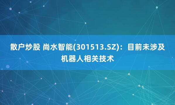 散户炒股 尚水智能(301513.SZ)：目前未涉及机器人相关技术
