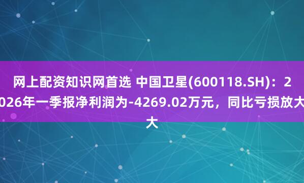 网上配资知识网首选 中国卫星(600118.SH)：2026年一季报净利润为-4269.02万元，同比亏损放大