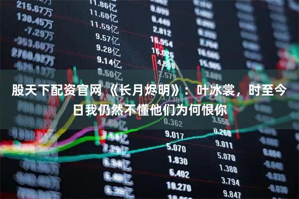 股天下配资官网 《长月烬明》：叶冰裳，时至今日我仍然不懂他们为何恨你