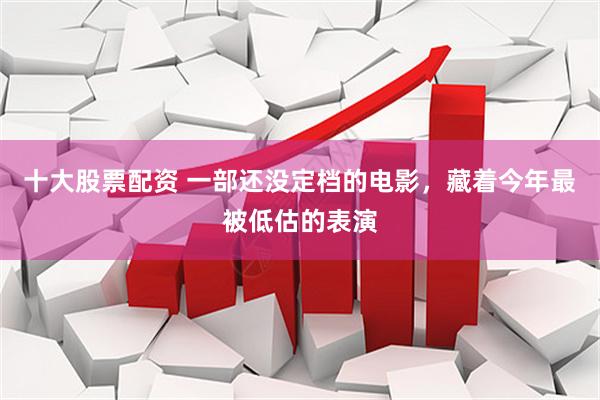 十大股票配资 一部还没定档的电影，藏着今年最被低估的表演