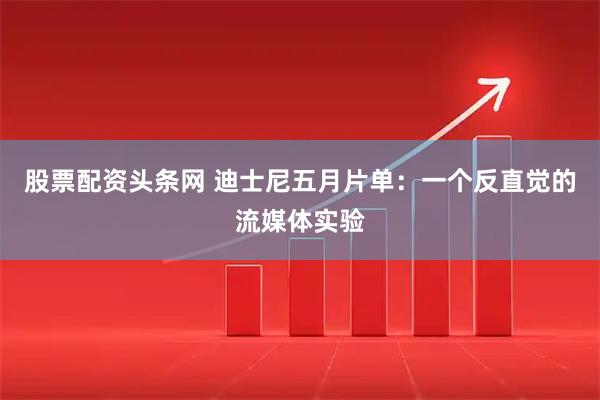 股票配资头条网 迪士尼五月片单：一个反直觉的流媒体实验