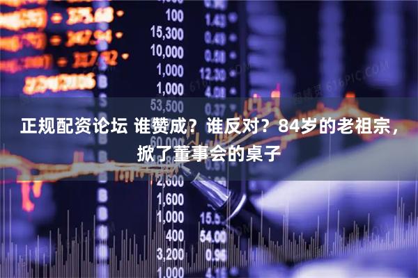 正规配资论坛 谁赞成？谁反对？84岁的老祖宗，掀了董事会的桌子