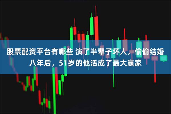 股票配资平台有哪些 演了半辈子坏人，偷偷结婚八年后，51岁的他活成了最大赢家