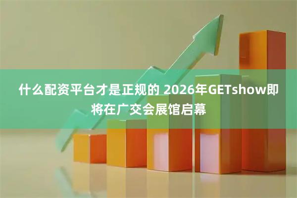 什么配资平台才是正规的 2026年GETshow即将在广交会展馆启幕