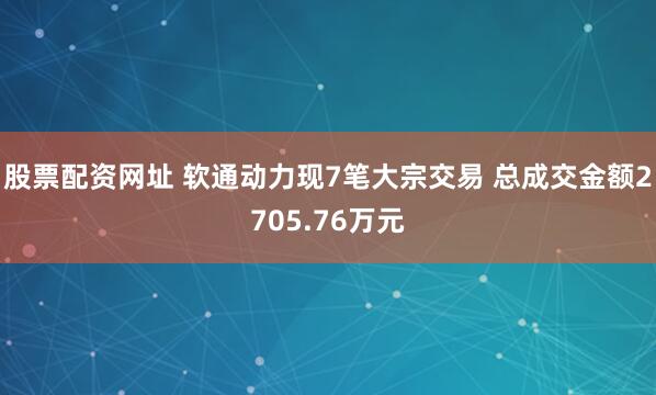 股票配资网址 软通动力现7笔大宗交易 总成交金额2705.76万元