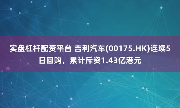 实盘杠杆配资平台 吉利汽车(00175.HK)连续5日回购，累计斥资1.43亿港元
