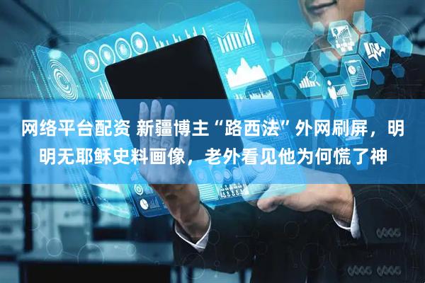 网络平台配资 新疆博主“路西法”外网刷屏，明明无耶稣史料画像，老外看见他为何慌了神