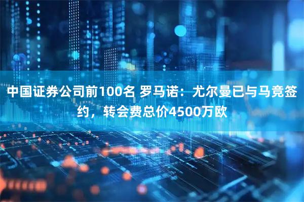 中国证券公司前100名 罗马诺：尤尔曼已与马竞签约，转会费总价4500万欧