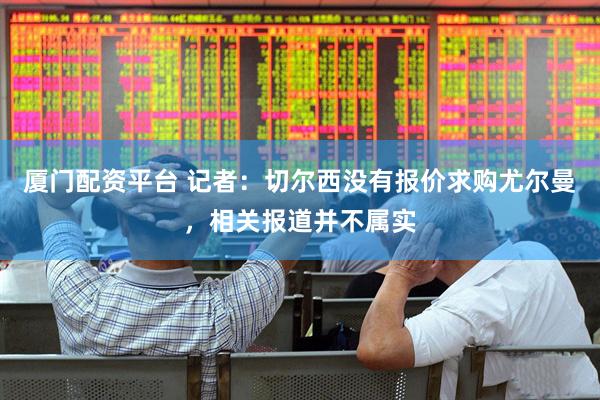 厦门配资平台 记者：切尔西没有报价求购尤尔曼，相关报道并不属实